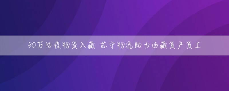 30万防疫物资入藏 苏宁物流助力西藏复产复工